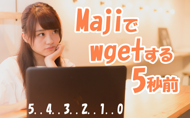 Majiでwgetする5秒前